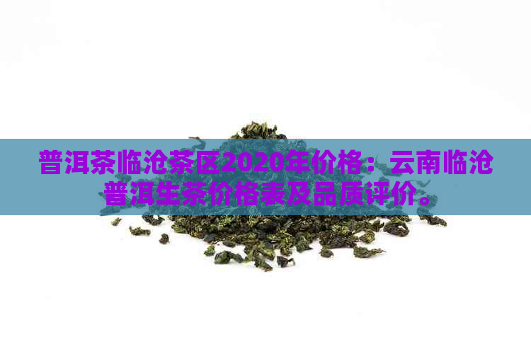 普洱茶临沧茶区2020年价格：云南临沧普洱生茶价格表及品质评价。