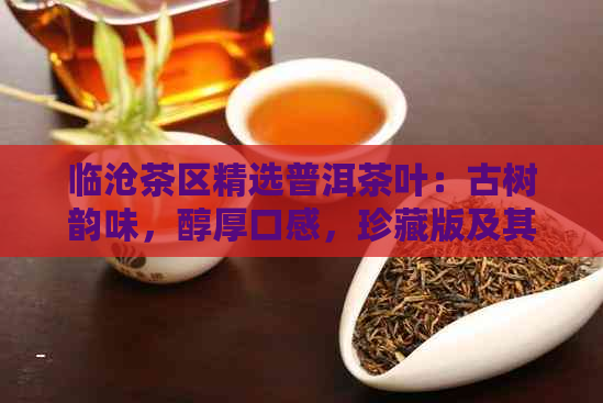 临沧茶区精选普洱茶叶：古树韵味，醇厚口感，珍藏版及其他特色口味