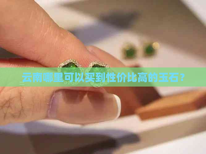 云南哪里可以买到性价比高的玉石？