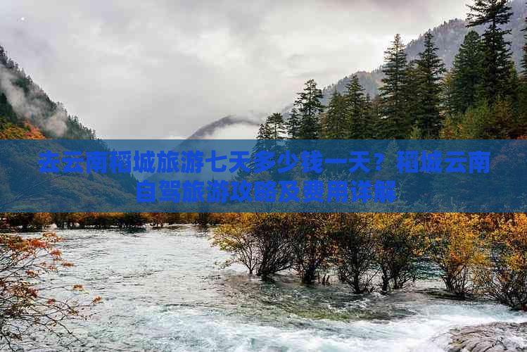 去云南稻城旅游七天多少钱一天？稻城云南自驾旅游攻略及费用详解