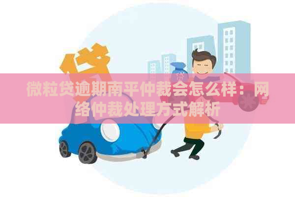 微粒贷逾期南平仲裁会怎么样：网络仲裁处理方式解析