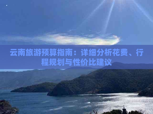 云南旅游预算指南：详细分析花费、行程规划与性价比建议