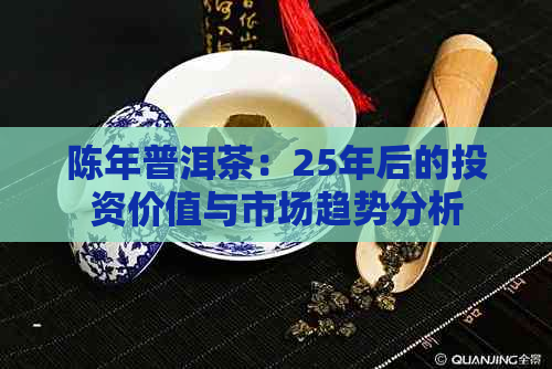 陈年普洱茶：25年后的投资价值与市场趋势分析