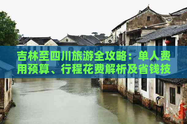 吉林至四川旅游全攻略：单人费用预算、行程花费解析及省钱技巧