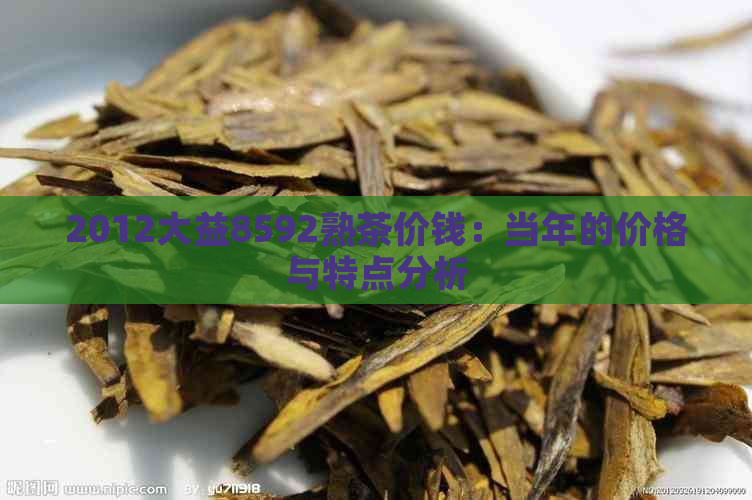 2012大益8592熟茶价钱：当年的价格与特点分析