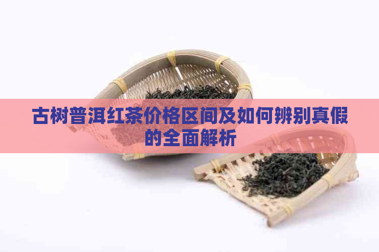 古树普洱红茶价格区间及如何辨别真假的全面解析