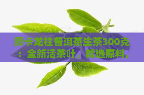 那卡龙柱普洱茶生茶300克：全新活茶叶，精选原料，口感醇厚，老茶友推荐