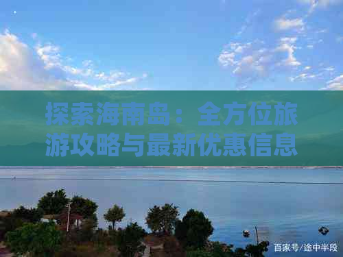 探索海南岛：全方位旅游攻略与最新优惠信息指南