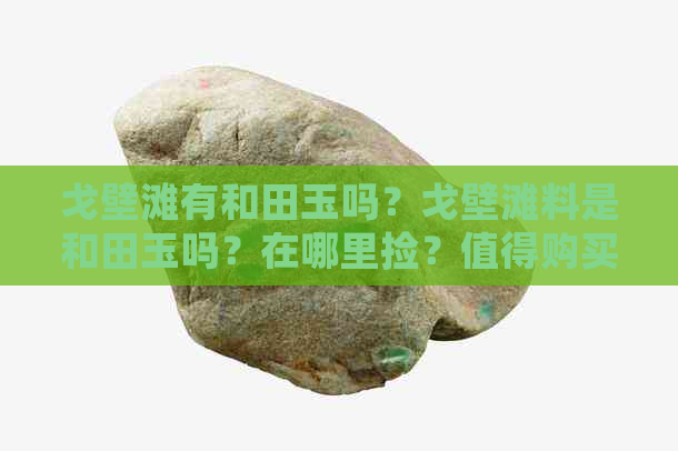 戈壁滩有和田玉吗？戈壁滩料是和田玉吗？在哪里捡？值得购买吗？