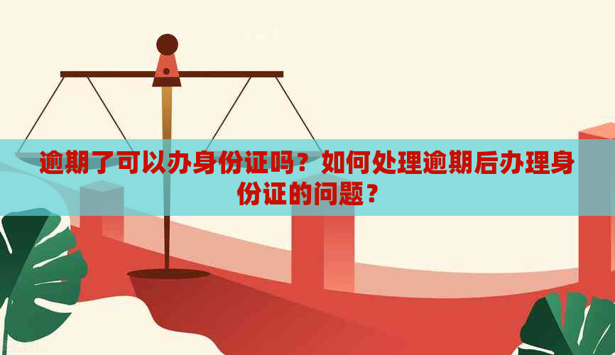 逾期了可以办身份证吗？如何处理逾期后办理身份证的问题？