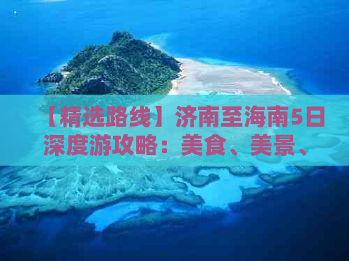 【精选路线】济南至海南5日深度游攻略：美食、美景、文化全体验