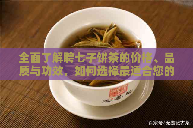 全面了解聘七子饼茶的价格、品质与功效，如何选择最适合您的茶叶？