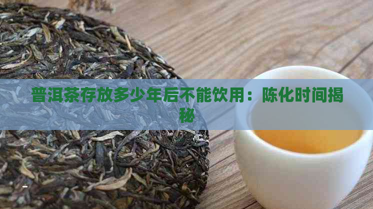 普洱茶存放多少年后不能饮用：陈化时间揭秘