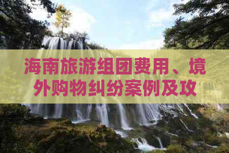 海南旅游组团费用、境外购物纠纷案例及攻略分享-海南省旅游局境外促销活动