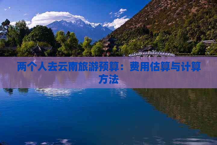 两个人去云南旅游预算：费用估算与计算方法