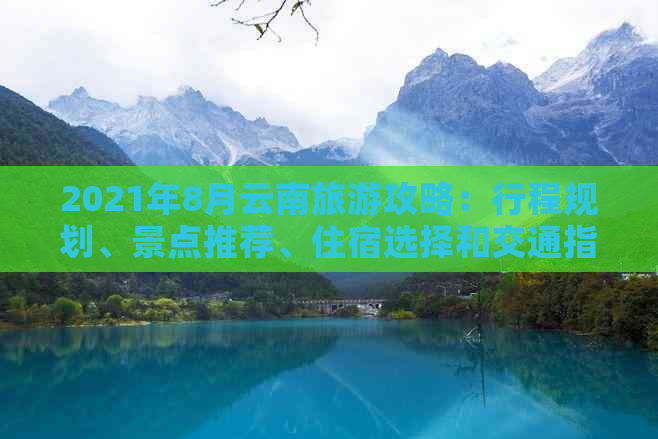 2021年8月云南旅游攻略：行程规划、景点推荐、住宿选择和交通指南