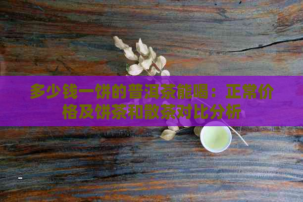 多少钱一饼的普洱茶能喝：正常价格及饼茶和散茶对比分析