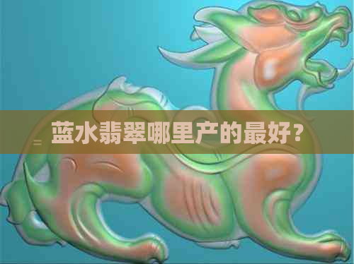 蓝水翡翠哪里产的更好？