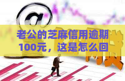 老公的芝麻信用逾期100元，这是怎么回事？如何解决？