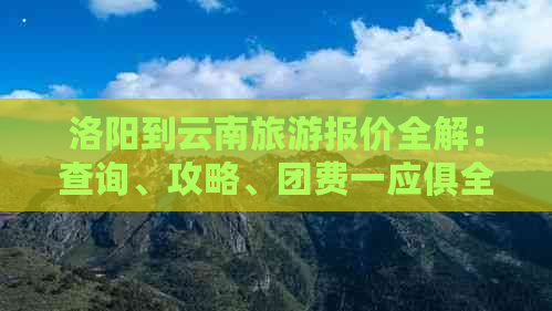 洛阳到云南旅游报价全解：查询、攻略、团费一应俱全