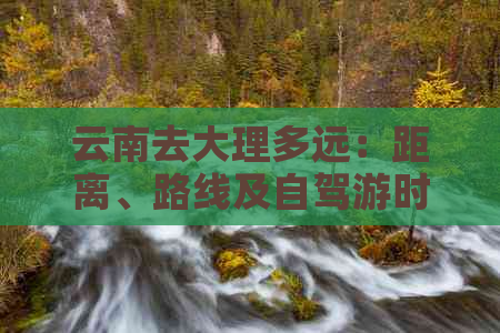 云南去大理多远：距离、路线及自驾游时间全解析