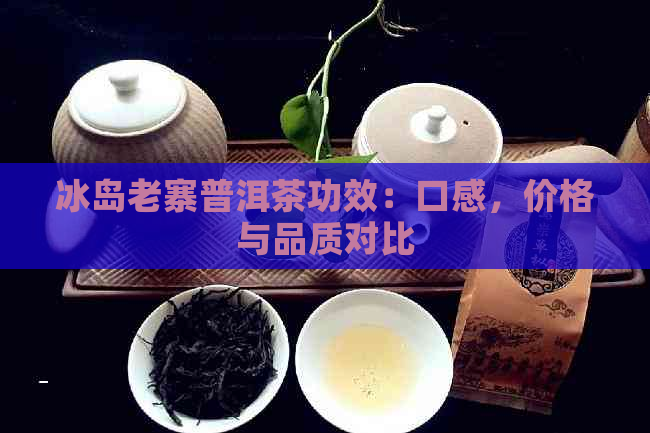 冰岛老寨普洱茶功效：口感，价格与品质对比