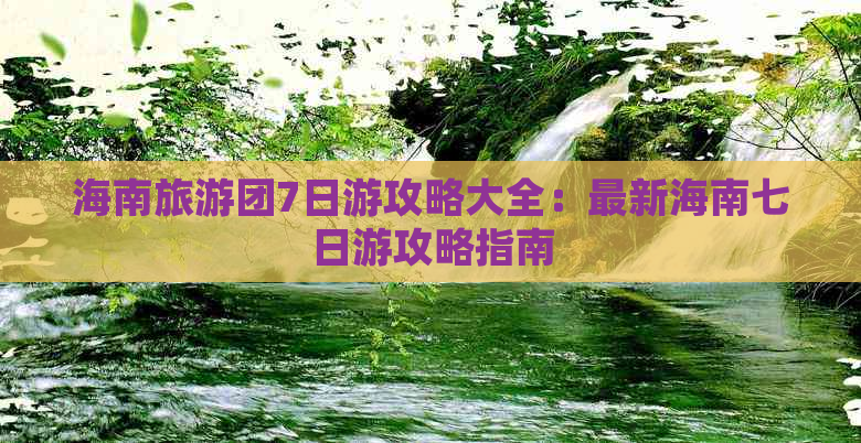 海南旅游团7日游攻略大全：最新海南七日游攻略指南