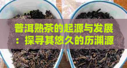 普洱熟茶的起源与发展：探寻其悠久的历渊源和制作技艺