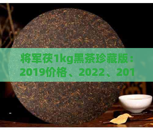 将军茯1kg黑茶珍藏版：2019价格、2022、2011、2023、2017