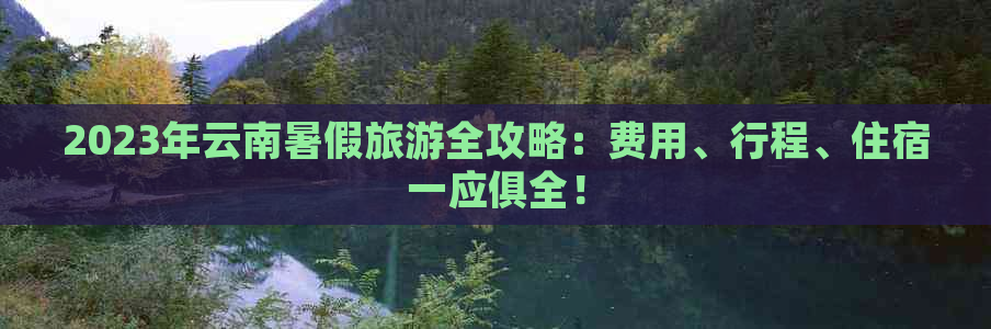 2023年云南暑假旅游全攻略：费用、行程、住宿一应俱全！