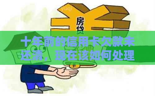 十年前的信用卡欠款未还清，现在该如何处理和解决？