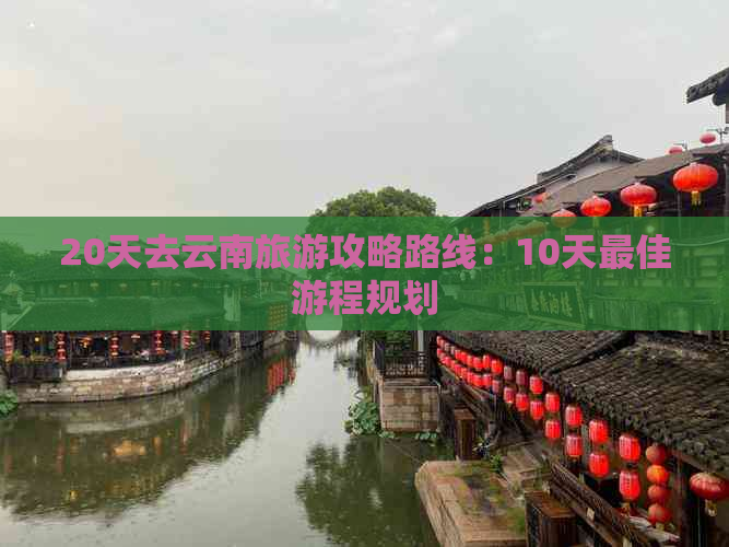 20天去云南旅游攻略路线：10天更佳游程规划