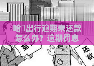 哈啰出行逾期未还款怎么办？逾期罚息、账户关闭等相关问题解答一览