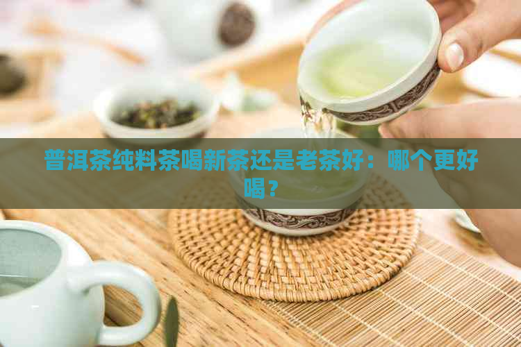 普洱茶纯料茶喝新茶还是老茶好：哪个更好喝？