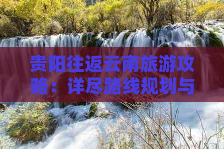 贵阳往返云南旅游攻略：详尽路线规划与实用提示，助您畅游滇贵两地