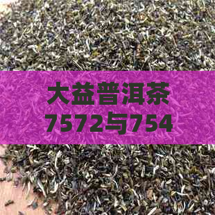 大益普洱茶7572与7542:对比评测及选购指南，让你轻松了解两者差异