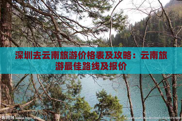 深圳去云南旅游价格表及攻略：云南旅游更佳路线及报价