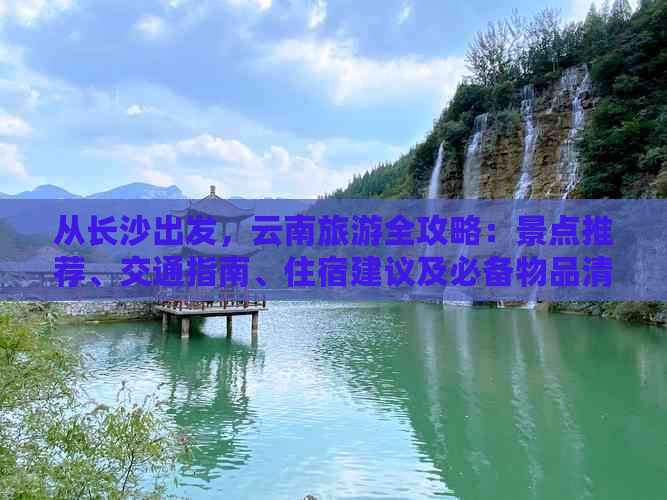 从长沙出发，云南旅游全攻略：景点推荐、交通指南、住宿建议及必备物品清单