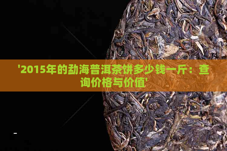 '2015年的勐海普洱茶饼多少钱一斤：查询价格与价值'