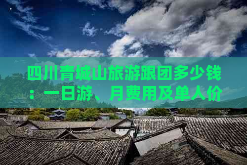 四川青城山旅游跟团多少钱：一日游、月费用及单人价格详解