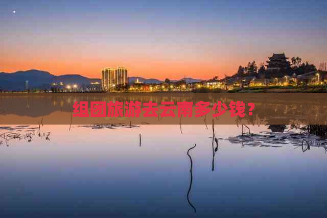 组团旅游去云南多少钱？