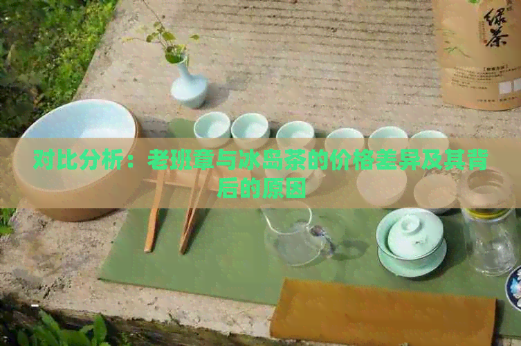 对比分析：老班章与冰岛茶的价格差异及其背后的原因