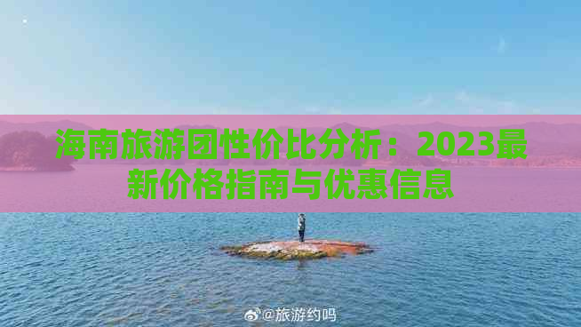 海南旅游团性价比分析：2023最新价格指南与优惠信息