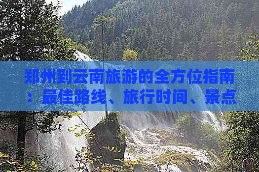 郑州到云南旅游的全方位指南：更佳路线、旅行时间、景点推荐及费用预算