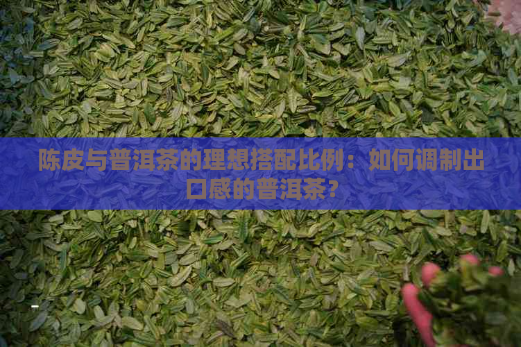 陈皮与普洱茶的理想搭配比例：如何调制出口感的普洱茶？