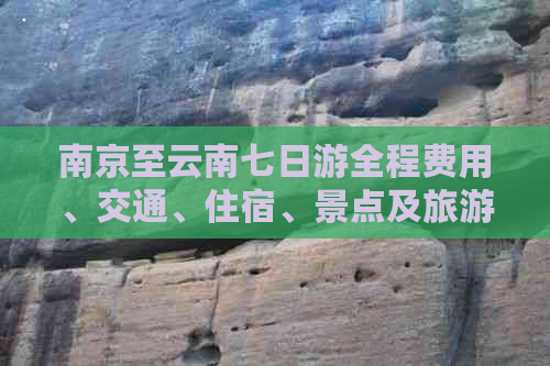 南京至云南七日游全程费用、交通、住宿、景点及旅游路线全面解析