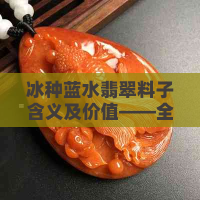 冰种蓝水翡翠料子含义及价值——全面解析和价格评估