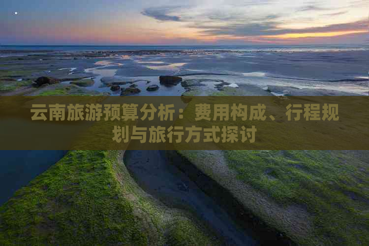 云南旅游预算分析：费用构成、行程规划与旅行方式探讨