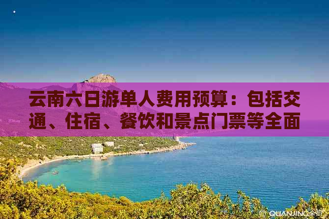 云南六日游单人费用预算：包括交通、住宿、餐饮和景点门票等全面解析