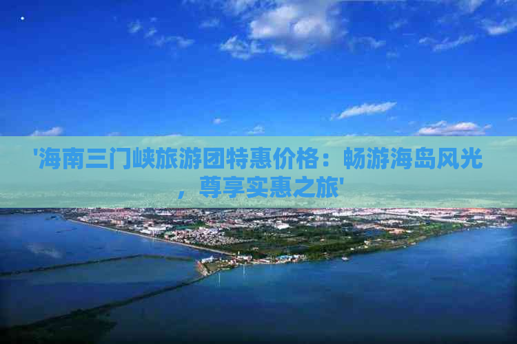 '海南三门峡旅游团特惠价格：畅游海岛风光，尊享实惠之旅'